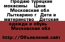 Продаю турецкие мокасины  › Цена ­ 800 - Московская обл., Лыткарино г. Дети и материнство » Детская одежда и обувь   . Московская обл.